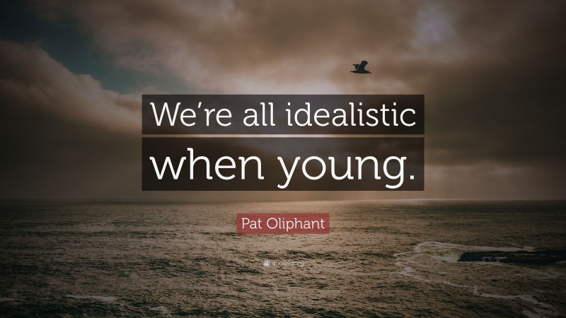 Pat Oliphant Quote: “We’re all idealistic when young.”