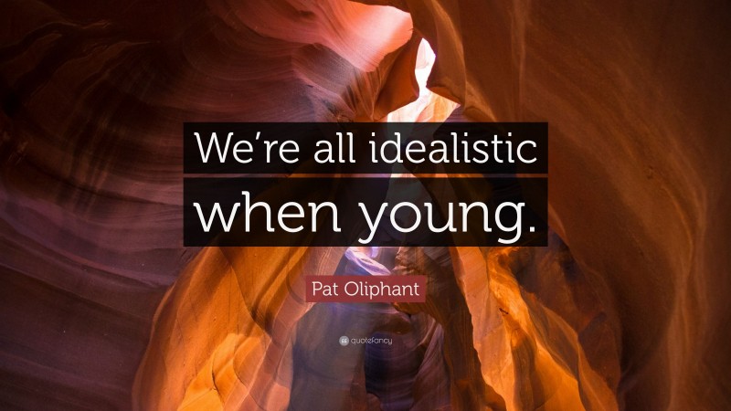 Pat Oliphant Quote: “We’re all idealistic when young.”
