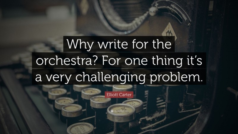 Elliott Carter Quote: “Why write for the orchestra? For one thing it’s a very challenging problem.”
