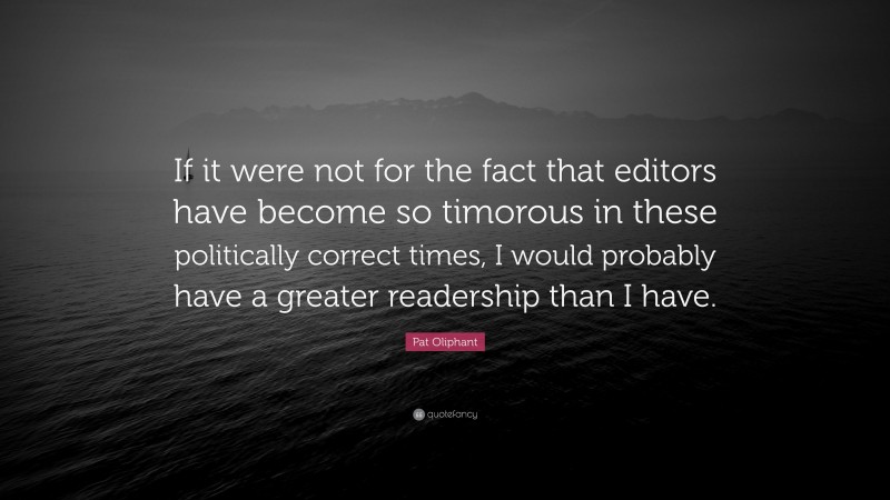 Pat Oliphant Quote: “If it were not for the fact that editors have become so timorous in these politically correct times, I would probably have a greater readership than I have.”