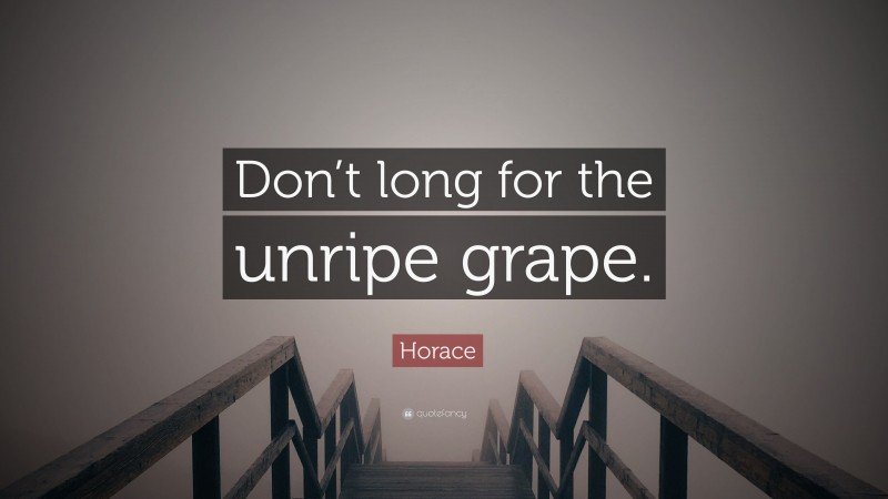 Horace Quote: “Don’t long for the unripe grape.”