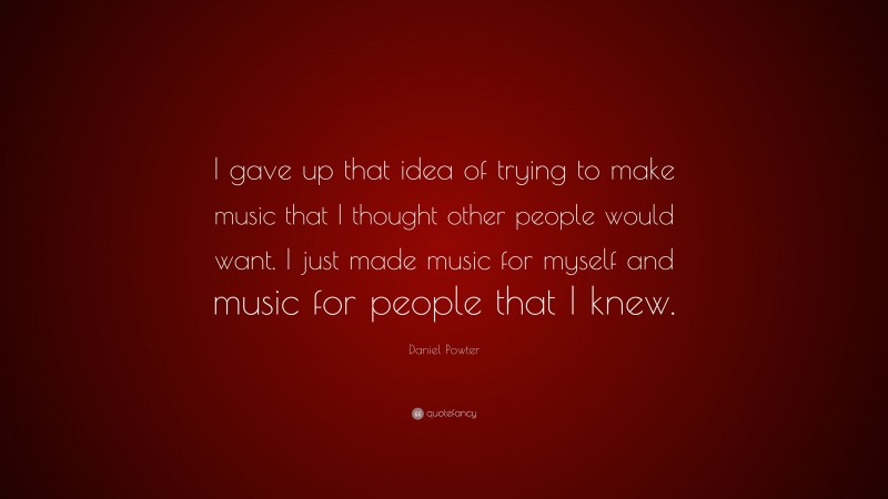 Daniel Powter Quote: “I gave up that idea of trying to make music that I thought other people would want. I just made music for myself and music for people that I knew.”