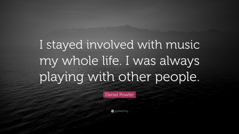 Daniel Powter Quote: “I stayed involved with music my whole life. I was always playing with other people.”