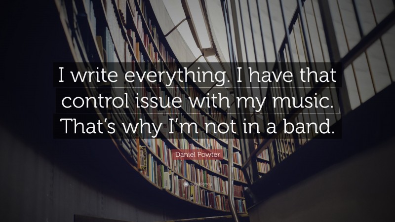 Daniel Powter Quote: “I write everything. I have that control issue with my music. That’s why I’m not in a band.”