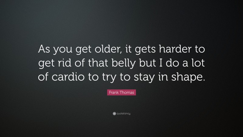 Frank Thomas Quote: “As you get older, it gets harder to get rid of that belly but I do a lot of cardio to try to stay in shape.”