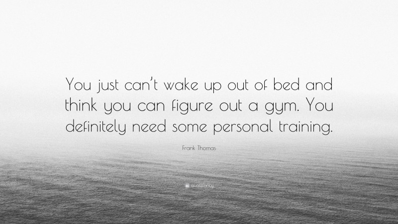 Frank Thomas Quote: “You just can’t wake up out of bed and think you can figure out a gym. You definitely need some personal training.”