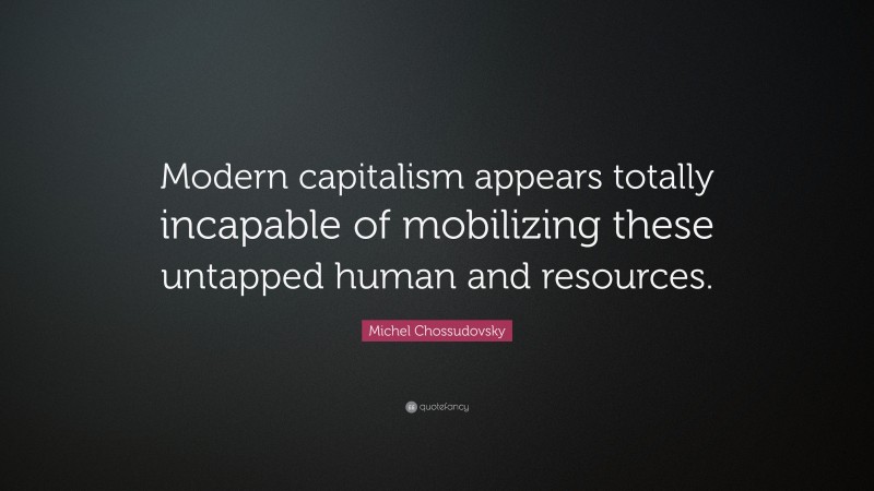 Michel Chossudovsky Quote: “Modern capitalism appears totally incapable of mobilizing these untapped human and resources.”
