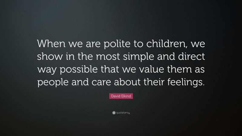 David Elkind Quote: “When we are polite to children, we show in the most simple and direct way possible that we value them as people and care about their feelings.”