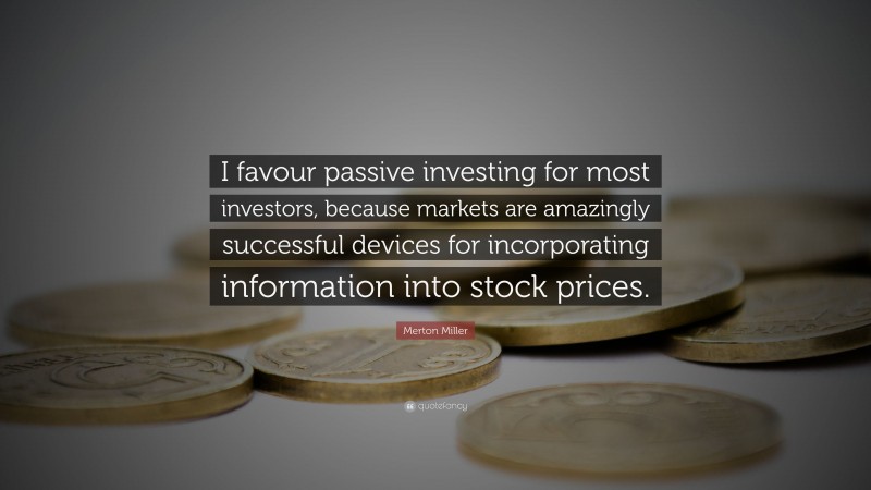 Merton Miller Quote: “I favour passive investing for most investors, because markets are amazingly successful devices for incorporating information into stock prices.”