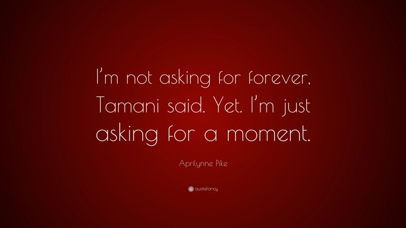 Aprilynne Pike Quote: “I’m not asking for forever, Tamani said. Yet. I’m just asking for a moment.”