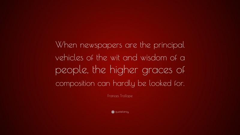 Frances Trollope Quote: “When newspapers are the principal vehicles of the wit and wisdom of a people, the higher graces of composition can hardly be looked for.”