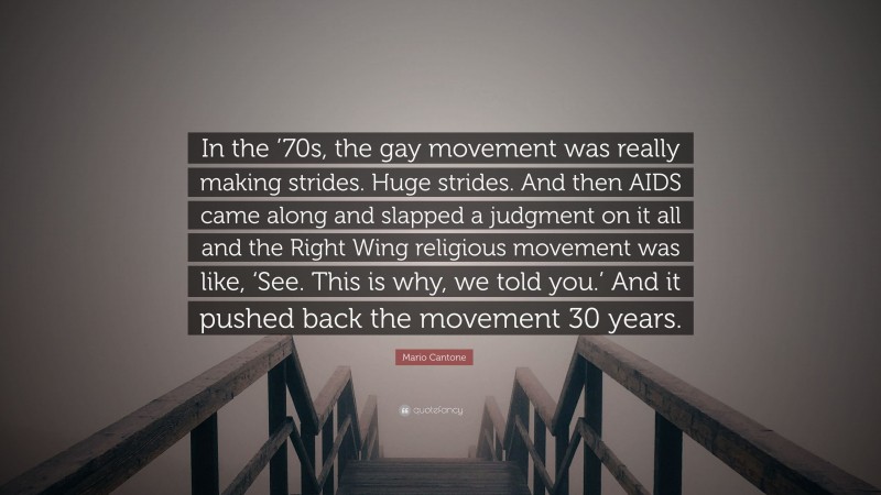 Mario Cantone Quote: “In the ’70s, the gay movement was really making strides. Huge strides. And then AIDS came along and slapped a judgment on it all and the Right Wing religious movement was like, ‘See. This is why, we told you.’ And it pushed back the movement 30 years.”