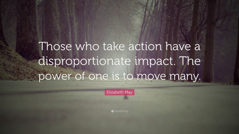 Elizabeth May Quote: “Those who take action have a disproportionate impact. The power of one is to move many.”