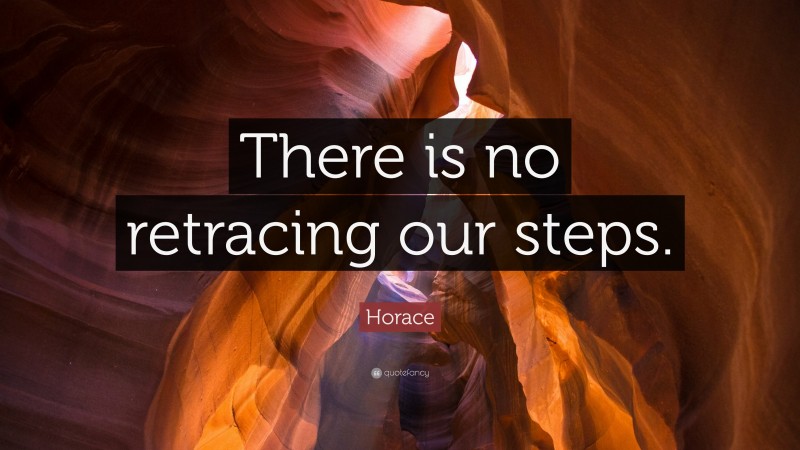 Horace Quote: “There is no retracing our steps.”