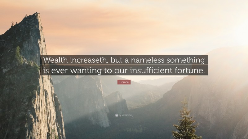 Horace Quote: “Wealth increaseth, but a nameless something is ever wanting to our insufficient fortune.”