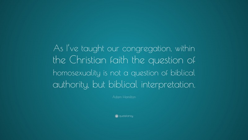 Adam Hamilton Quote: “As I’ve taught our congregation, within the Christian faith the question of homosexuality is not a question of biblical authority, but biblical interpretation.”