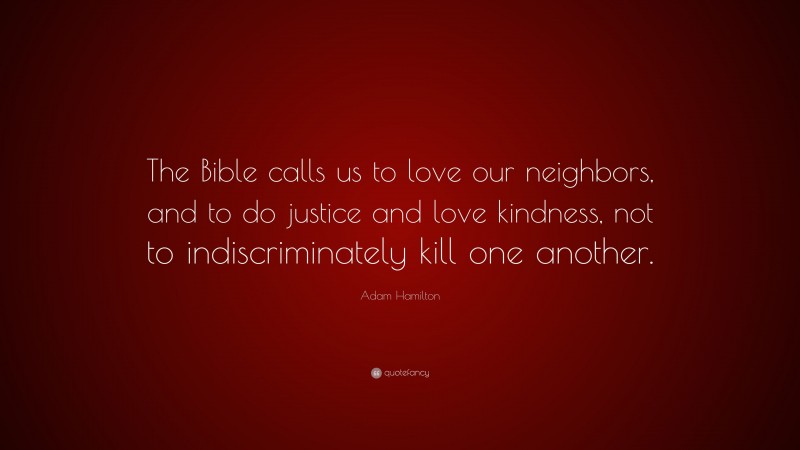 Adam Hamilton Quote: “The Bible calls us to love our neighbors, and to do justice and love kindness, not to indiscriminately kill one another.”