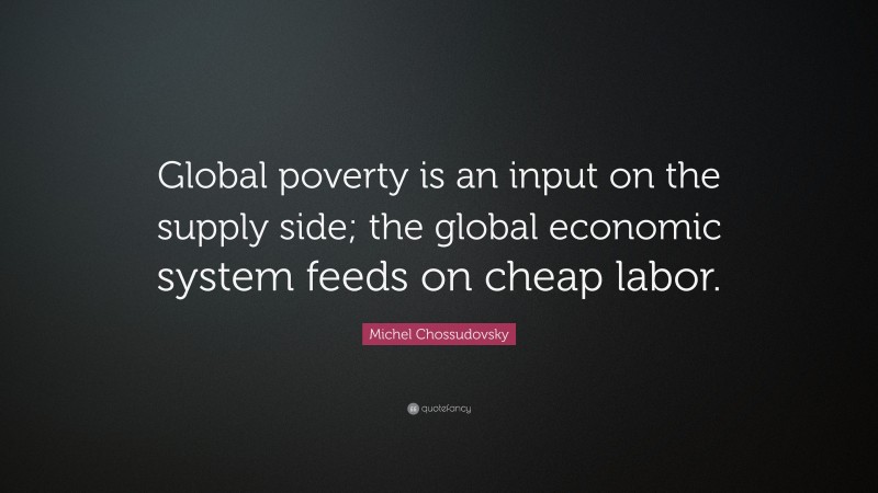 Michel Chossudovsky Quote: “Global poverty is an input on the supply side; the global economic system feeds on cheap labor.”