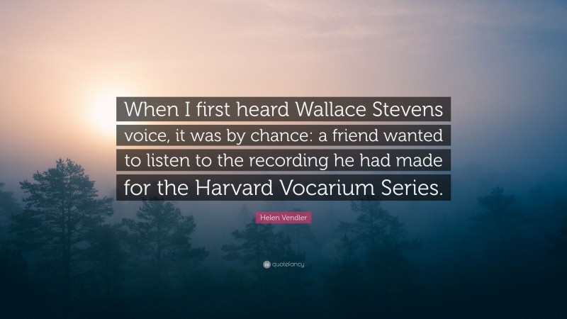 Helen Vendler Quote: “When I first heard Wallace Stevens voice, it was by chance: a friend wanted to listen to the recording he had made for the Harvard Vocarium Series.”