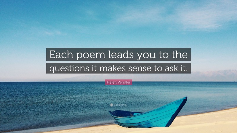 Helen Vendler Quote: “Each poem leads you to the questions it makes sense to ask it.”