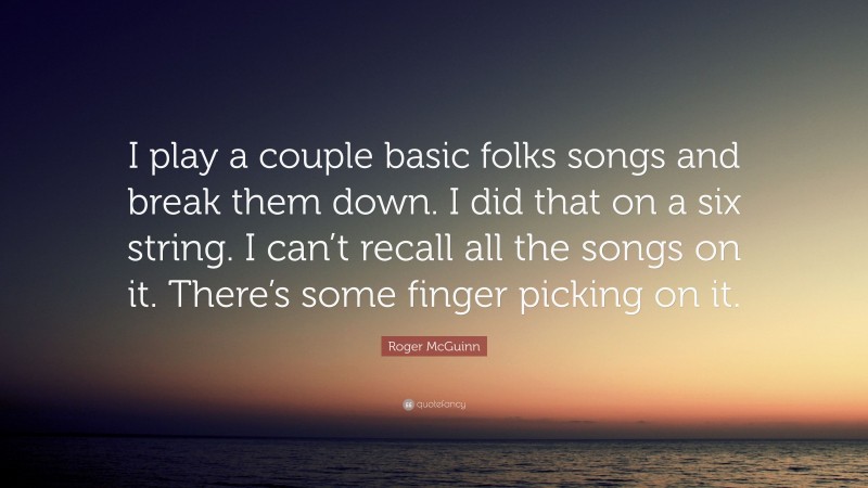 Roger McGuinn Quote: “I play a couple basic folks songs and break them down. I did that on a six string. I can’t recall all the songs on it. There’s some finger picking on it.”