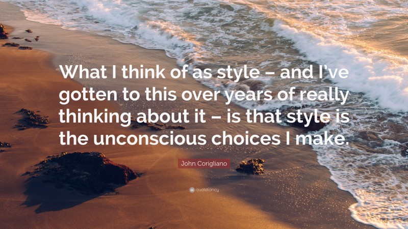 John Corigliano Quote: “What I think of as style – and I’ve gotten to this over years of really thinking about it – is that style is the unconscious choices I make.”