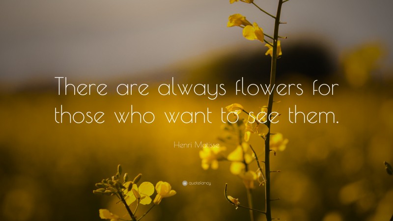 Henri Matisse Quote: “There are always flowers for those who want to see them.”