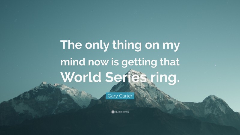 Gary Carter Quote: “The only thing on my mind now is getting that World Series ring.”