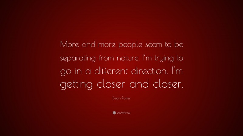 Dean Potter Quote: “More and more people seem to be separating from nature. I’m trying to go in a different direction. I’m getting closer and closer.”
