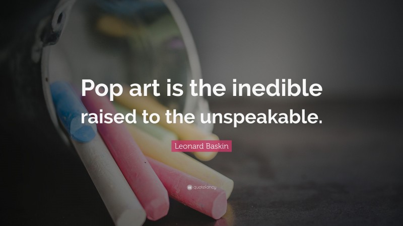 Leonard Baskin Quote: “Pop art is the inedible raised to the unspeakable.”