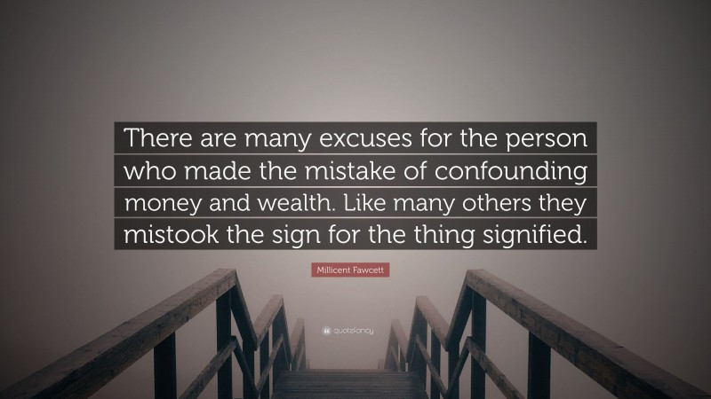 Millicent Fawcett Quote: “There are many excuses for the person who made the mistake of confounding money and wealth. Like many others they mistook the sign for the thing signified.”