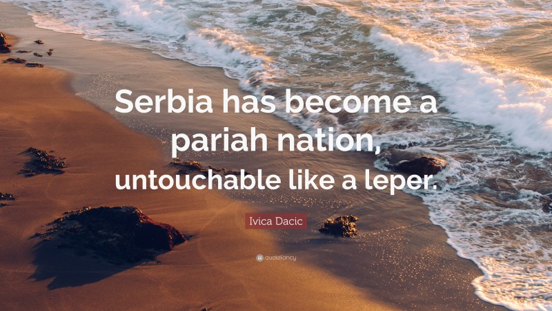 Ivica Dacic Quote: “Serbia has become a pariah nation, untouchable like a leper.”