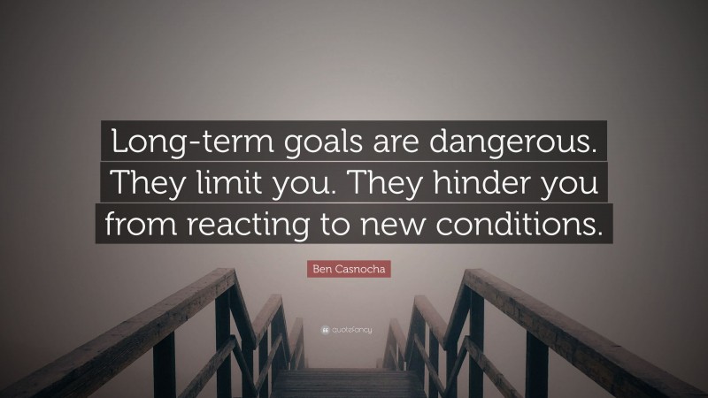 Ben Casnocha Quote: “Long-term goals are dangerous. They limit you. They hinder you from reacting to new conditions.”