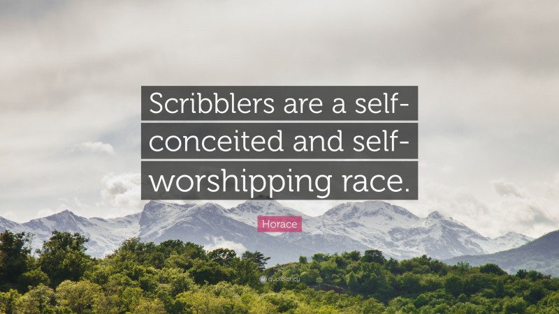 Horace Quote: “Scribblers are a self-conceited and self-worshipping race.”