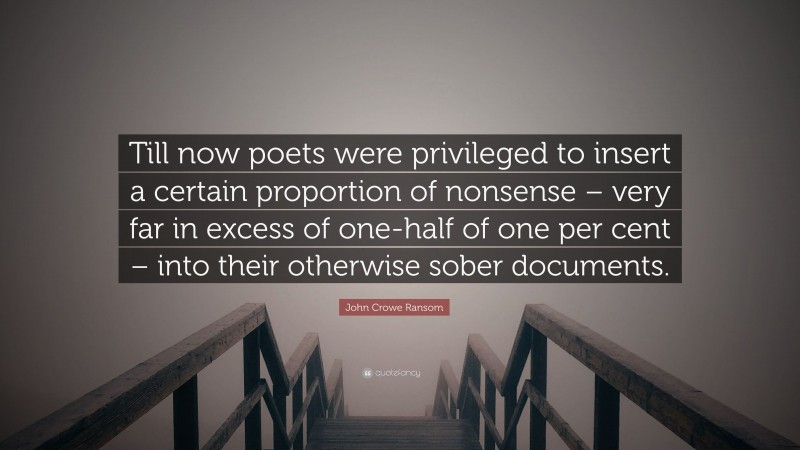 John Crowe Ransom Quote: “Till now poets were privileged to insert a certain proportion of nonsense – very far in excess of one-half of one per cent – into their otherwise sober documents.”
