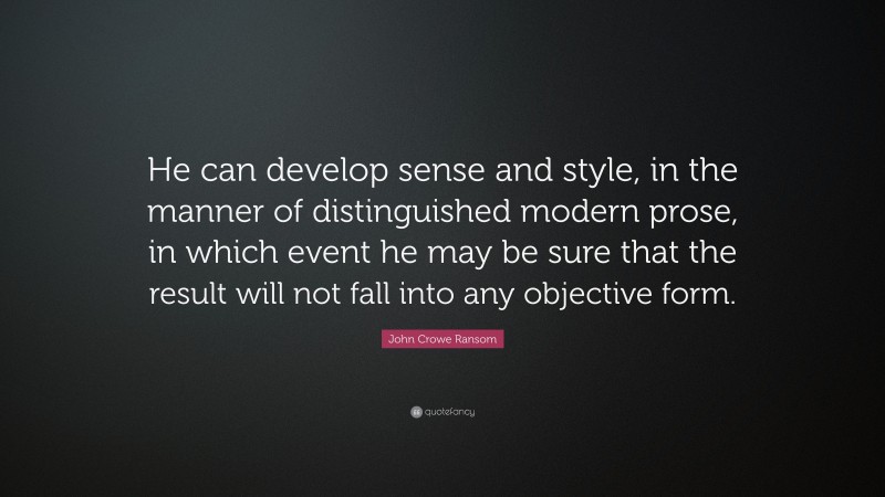 John Crowe Ransom Quote: “He can develop sense and style, in the manner of distinguished modern prose, in which event he may be sure that the result will not fall into any objective form.”