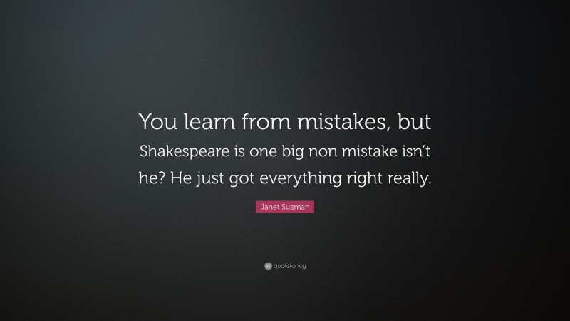 Janet Suzman Quote: “You learn from mistakes, but Shakespeare is one big non mistake isn’t he? He just got everything right really.”