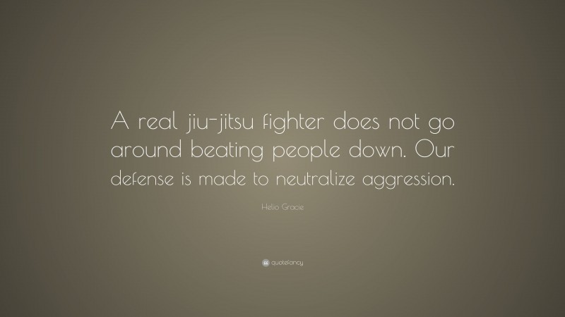 Helio Gracie Quote: “A real jiu-jitsu fighter does not go around beating people down. Our defense is made to neutralize aggression.”