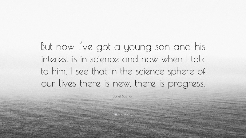 Janet Suzman Quote: “But now I’ve got a young son and his interest is in science and now when I talk to him, I see that in the science sphere of our lives there is new, there is progress.”