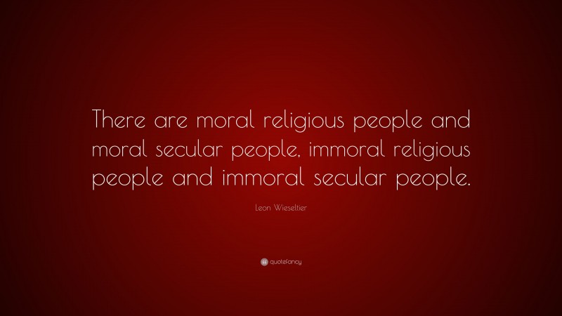 Leon Wieseltier Quote: “There are moral religious people and moral secular people, immoral religious people and immoral secular people.”