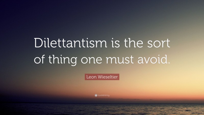 Leon Wieseltier Quote: “Dilettantism is the sort of thing one must avoid.”