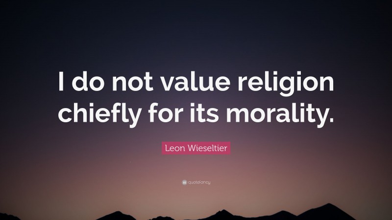 Leon Wieseltier Quote: “I do not value religion chiefly for its morality.”