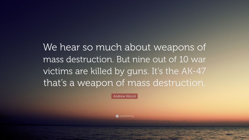 Andrew Niccol Quote: “We hear so much about weapons of mass destruction. But nine out of 10 war victims are killed by guns. It’s the AK-47 that’s a weapon of mass destruction.”
