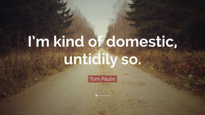 Tom Paulin Quote: “I’m kind of domestic, untidily so.”