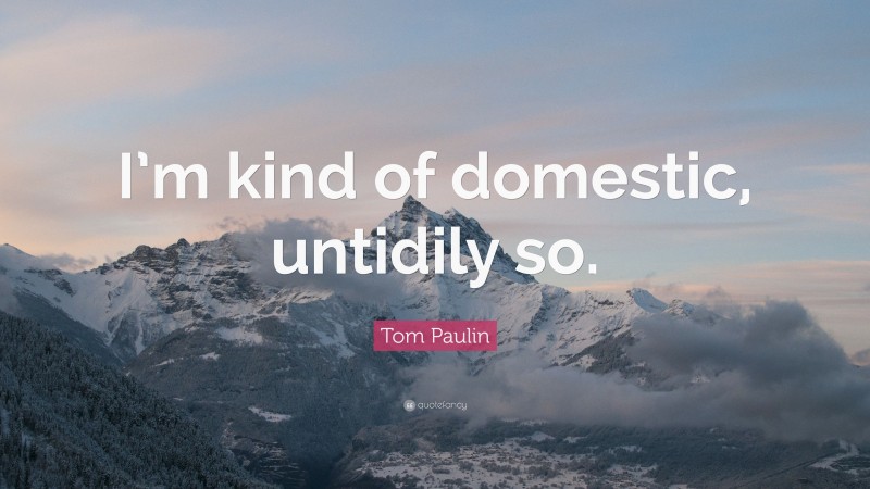 Tom Paulin Quote: “I’m kind of domestic, untidily so.”