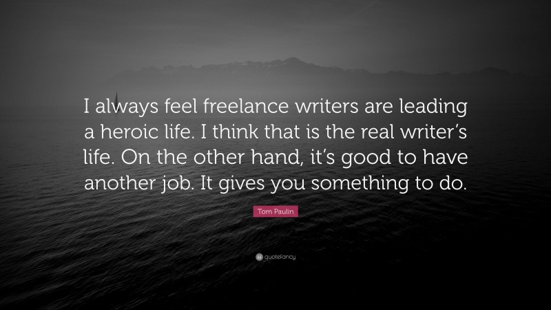 Tom Paulin Quote: “I always feel freelance writers are leading a heroic life. I think that is the real writer’s life. On the other hand, it’s good to have another job. It gives you something to do.”