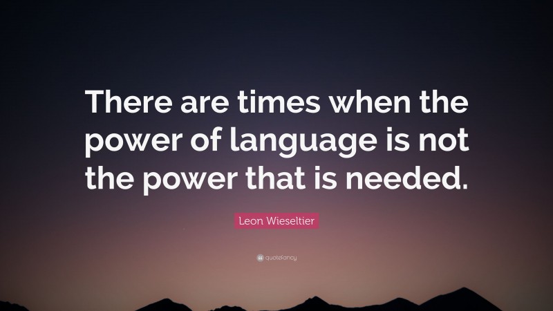 Leon Wieseltier Quote: “There are times when the power of language is not the power that is needed.”