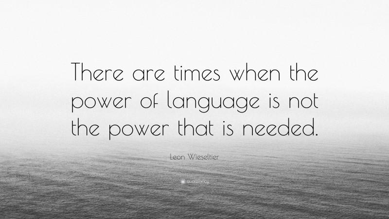 Leon Wieseltier Quote: “There are times when the power of language is not the power that is needed.”