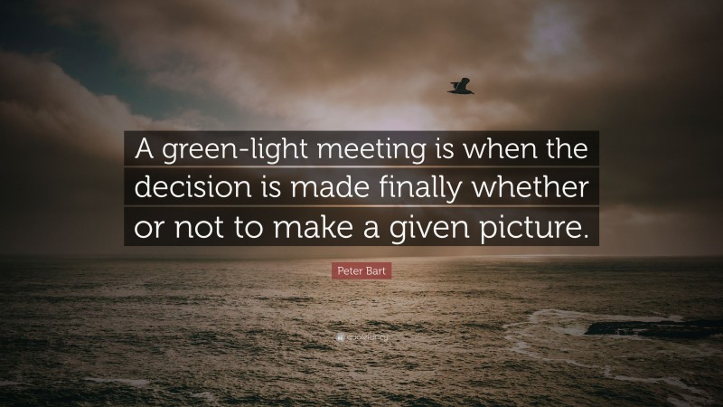 Peter Bart Quote: “A green-light meeting is when the decision is made finally whether or not to make a given picture.”