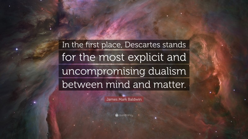 James Mark Baldwin Quote: “In the first place, Descartes stands for the most explicit and uncompromising dualism between mind and matter.”